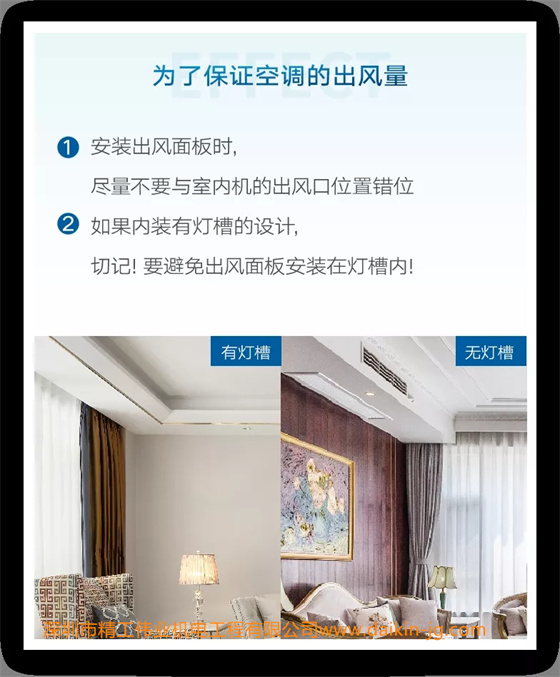 為了保證空調(diào)的出風(fēng)量，出風(fēng)面板應(yīng)該盡量安裝在吊頂左右居中的位置，出風(fēng)面板的上沿不要緊貼天花板，同時(shí)應(yīng)該避開(kāi)吊頂裝飾石膏線